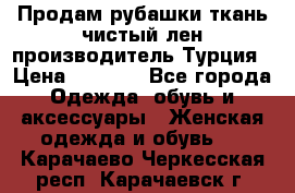 Продам рубашки,ткань чистый лен,производитель Турция › Цена ­ 1 500 - Все города Одежда, обувь и аксессуары » Женская одежда и обувь   . Карачаево-Черкесская респ.,Карачаевск г.